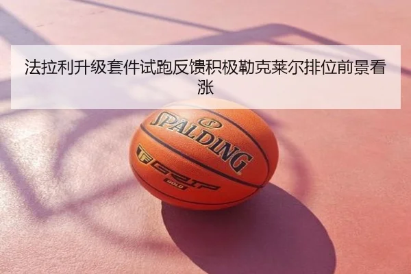 法拉利升级套件试跑反馈积极勒克莱尔排位前景看涨