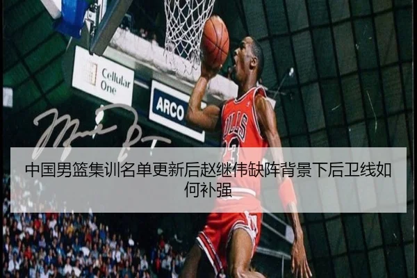 中国男篮集训名单更新后赵继伟缺阵背景下后卫线如何补强（hth）