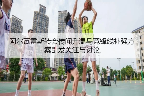 阿尔瓦雷斯转会传闻升温马竞锋线补强方案引发关注与讨论（hth）
