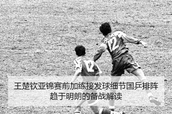王楚钦亚锦赛前加练接发球细节国乒排阵趋于明朗的备战解读（hth）